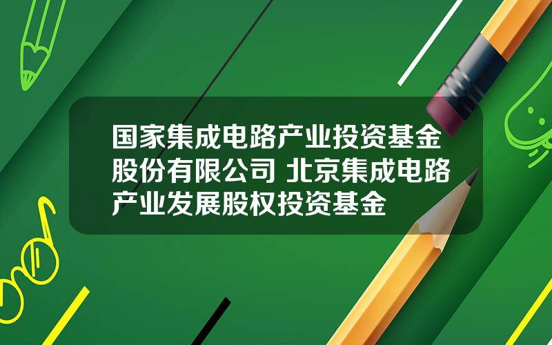 国家集成电路产业投资基金股份有限公司 北京集成电路产业发展股权投资基金